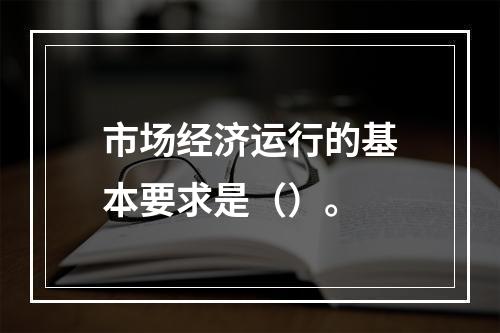 市场经济运行的基本要求是（）。