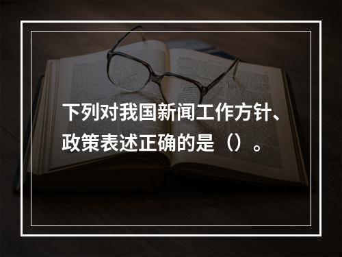 下列对我国新闻工作方针、政策表述正确的是（）。