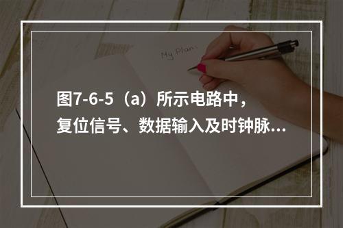 图7-6-5（a）所示电路中，复位信号、数据输入及时钟脉冲