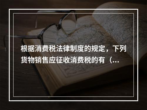 根据消费税法律制度的规定，下列货物销售应征收消费税的有（　）