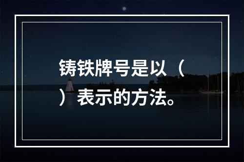 铸铁牌号是以（　）表示的方法。