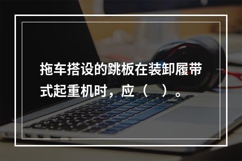 拖车搭设的跳板在装卸履带式起重机时，应（　）。