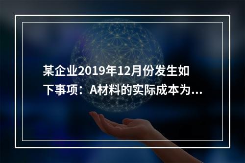 某企业2019年12月份发生如下事项：A材料的实际成本为20