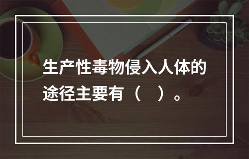 生产性毒物侵入人体的途径主要有（　）。