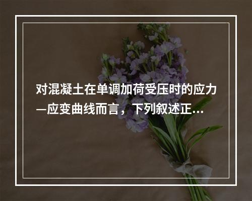 对混凝土在单调加荷受压时的应力—应变曲线而言，下列叙述正确