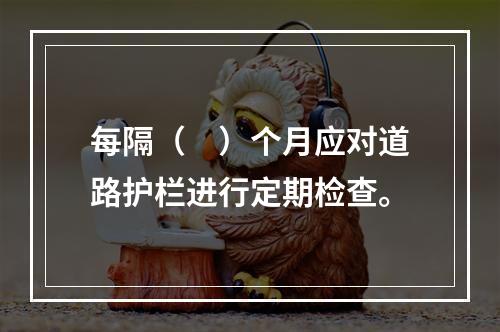 每隔（　）个月应对道路护栏进行定期检查。