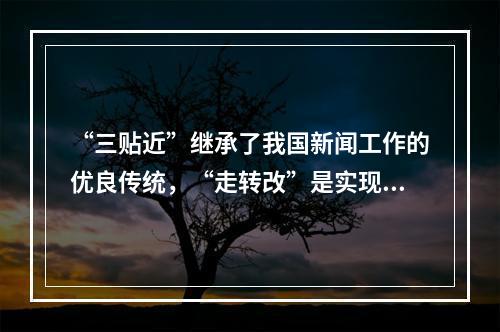 “三贴近”继承了我国新闻工作的优良传统，“走转改”是实现“三