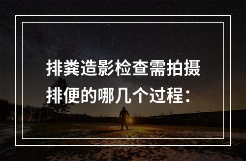 排粪造影检查需拍摄排便的哪几个过程：