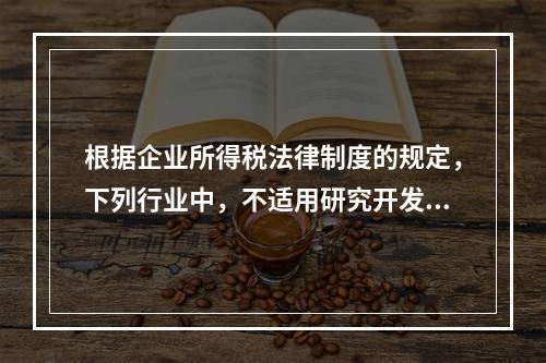 根据企业所得税法律制度的规定，下列行业中，不适用研究开发费用