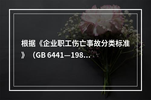 根据《企业职工伤亡事故分类标准》（GB 6441—1986