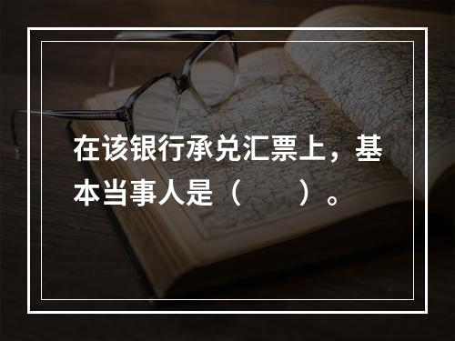 在该银行承兑汇票上，基本当事人是（　　）。