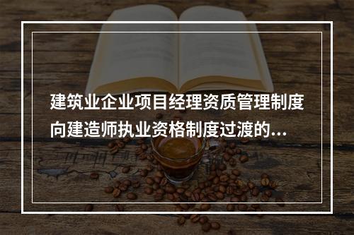 建筑业企业项目经理资质管理制度向建造师执业资格制度过渡的时间