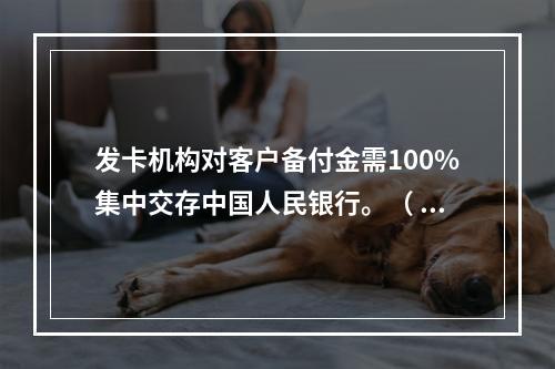 发卡机构对客户备付金需100%集中交存中国人民银行。（ ）