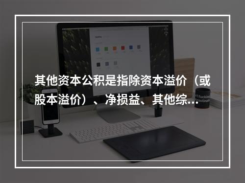 其他资本公积是指除资本溢价（或股本溢价）、净损益、其他综合收