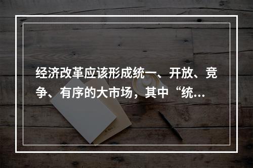 经济改革应该形成统一、开放、竞争、有序的大市场，其中“统一”