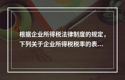 根据企业所得税法律制度的规定，下列关于企业所得税税率的表述中