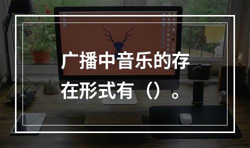 广播中音乐的存在形式有（）。