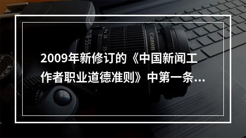 2009年新修订的《中国新闻工作者职业道德准则》中第一条“全