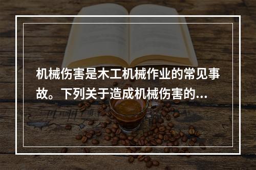 机械伤害是木工机械作业的常见事故。下列关于造成机械伤害的说法