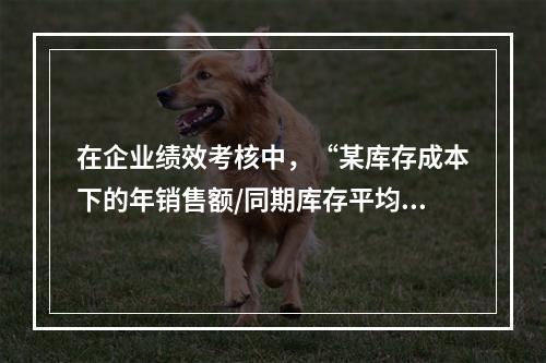 在企业绩效考核中，“某库存成本下的年销售额/同期库存平均价