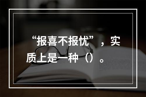 “报喜不报忧”，实质上是一种（）。