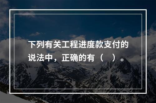 下列有关工程进度款支付的说法中，正确的有（　）。