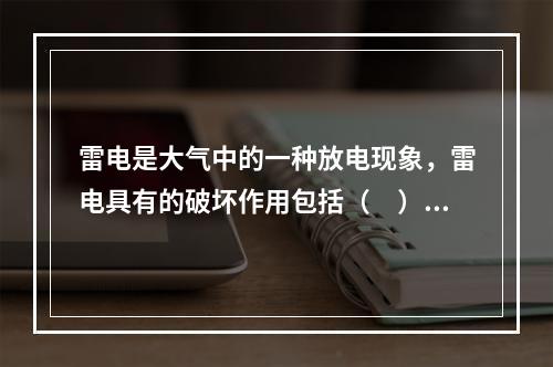 雷电是大气中的一种放电现象，雷电具有的破坏作用包括（　）。