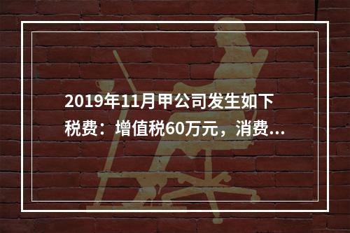 2019年11月甲公司发生如下税费：增值税60万元，消费税8