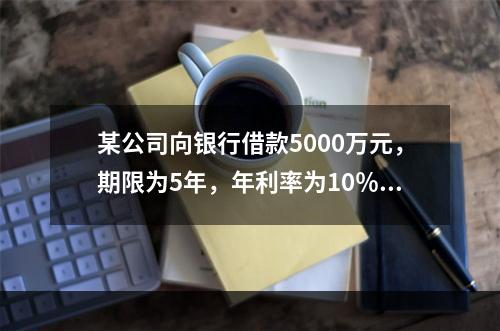 某公司向银行借款5000万元，期限为5年，年利率为10％，