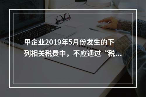 甲企业2019年5月份发生的下列相关税费中，不应通过“税金及