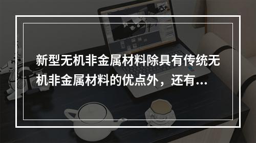 新型无机非金属材料除具有传统无机非金属材料的优点外，还有某些