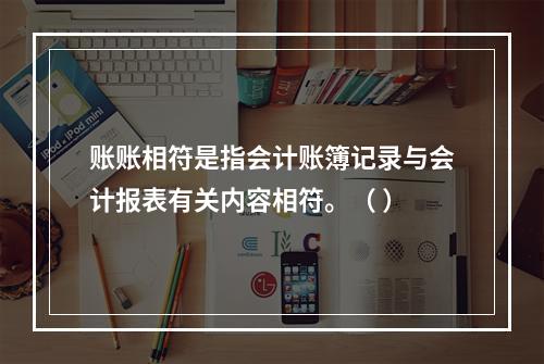 账账相符是指会计账簿记录与会计报表有关内容相符。（ ）