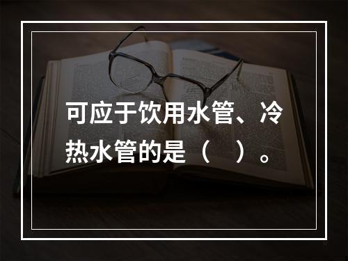 可应于饮用水管、冷热水管的是（　）。