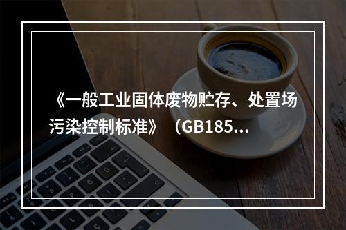 《一般工业固体废物贮存、处置场污染控制标准》（GB18599