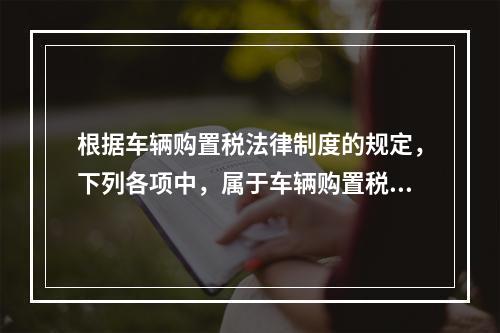 根据车辆购置税法律制度的规定，下列各项中，属于车辆购置税纳税