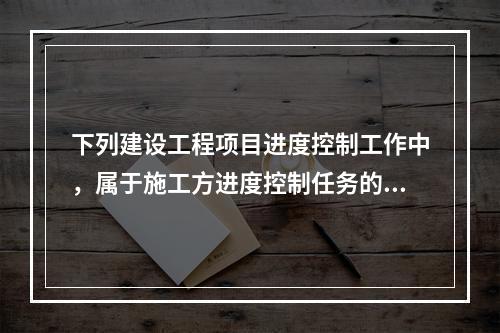 下列建设工程项目进度控制工作中，属于施工方进度控制任务的是（