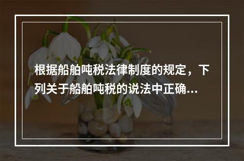 根据船舶吨税法律制度的规定，下列关于船舶吨税的说法中正确的有