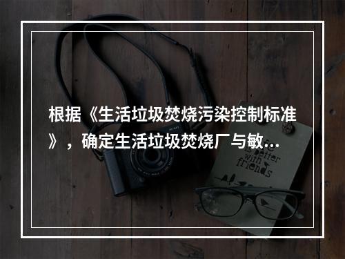 根据《生活垃圾焚烧污染控制标准》，确定生活垃圾焚烧厂与敏感对