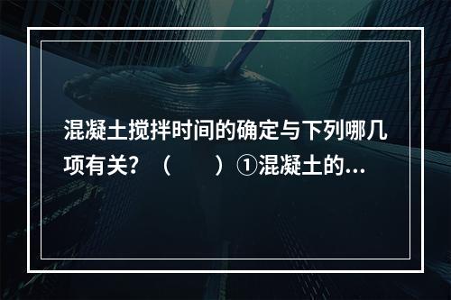 混凝土搅拌时间的确定与下列哪几项有关？（　　）①混凝土的和