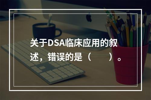 关于DSA临床应用的叙述，错误的是（　　）。