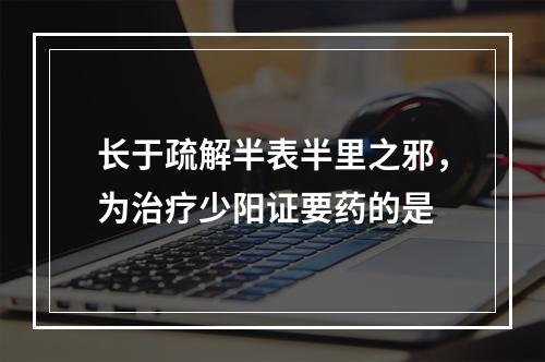 长于疏解半表半里之邪，为治疗少阳证要药的是