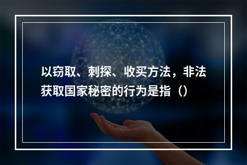 以窃取、刺探、收买方法，非法获取国家秘密的行为是指（）