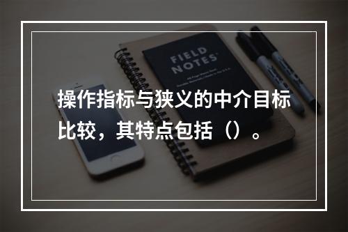 操作指标与狭义的中介目标比较，其特点包括（）。