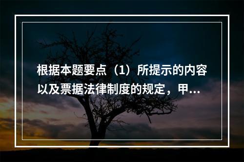 根据本题要点（1）所提示的内容以及票据法律制度的规定，甲企业