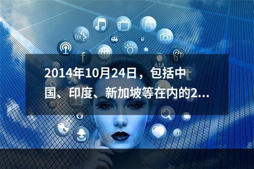 2014年10月24日，包括中国、印度、新加坡等在内的21个