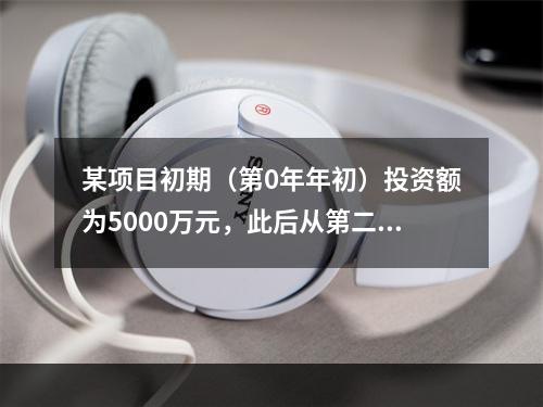 某项目初期（第0年年初）投资额为5000万元，此后从第二年