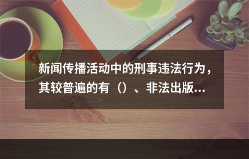 新闻传播活动中的刑事违法行为，其较普遍的有（）、非法出版罪等