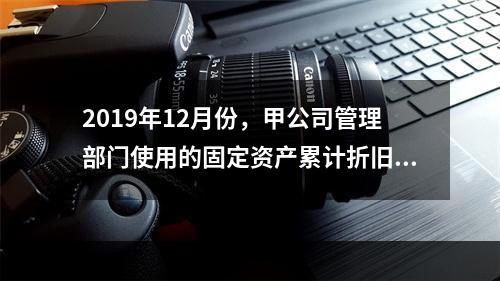 2019年12月份，甲公司管理部门使用的固定资产累计折旧金额