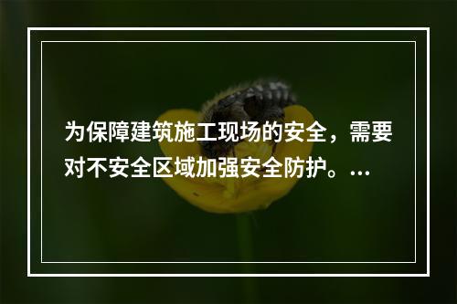 为保障建筑施工现场的安全，需要对不安全区域加强安全防护。下列