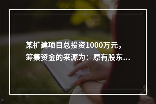 某扩建项目总投资1000万元，筹集资金的来源为：原有股东增